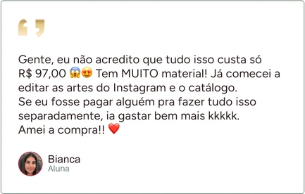 Depoimento de Bianca, aluna: “Gente, eu não acredito que tudo isso custa só R$ 97,00 Tem MUITO material! Já comecei a editar as artes do Instagram e o catálogo. Se eu fosse pagar alguém pra fazer tudo isso separadamente, ia gastar bem mais kkkkk. Amei a compra!!”