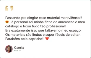 Depoimento de Camila, aluna: “Passando pra elogiar esse material maravilhoso!! Já personalizei minha ficha de anamnese e meu catálogo e ficou tudo tão profissional! Era exatamente isso que faltava no meu espaço. Os materiais são lindos e super fáceis de editar. Parabéns pelo capricho!!”