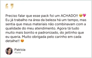 Depoimento de Patrícia, aluna: “Preciso falar que esse pack foi um ACHADO!! Eu já trabalho na área da beleza há um tempo, mas sentia que meus materiais não combinavam com a qualidade do meu atendimento. Agora tá tudo muito mais bonito e padronizado, do jeitinho que eu queria. Muito obrigada pelo carinho em cada detalhe!!”